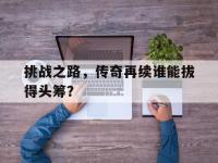 开云体育官方网站-挑战之路，传奇再续谁能拔得头筹？的简单介绍