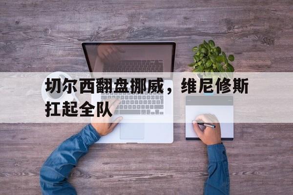 包含切尔西翻盘挪威，维尼修斯扛起全队的词条